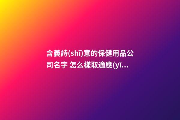 含義詩(shī)意的保健用品公司名字 怎么樣取適應(yīng)-第1張-公司起名-玄機(jī)派